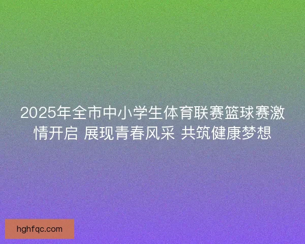 2025年全市中小学生体育联赛篮球赛激情开启 展现青春风采 共筑健康梦想