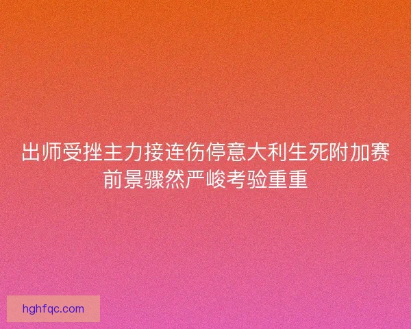 出师受挫主力接连伤停意大利生死附加赛前景骤然严峻考验重重