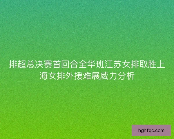 排超总决赛首回合全华班江苏女排取胜上海女排外援难展威力分析