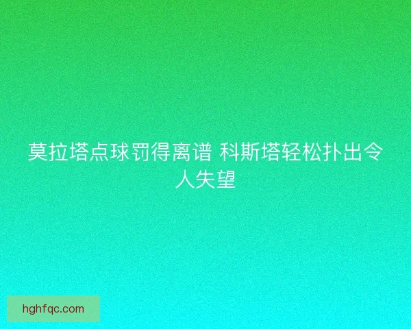 莫拉塔点球罚得离谱 科斯塔轻松扑出令人失望