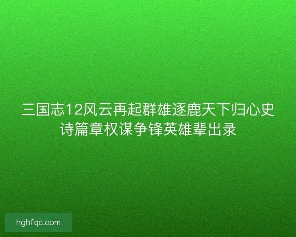 三国志12风云再起群雄逐鹿天下归心史诗篇章权谋争锋英雄辈出录