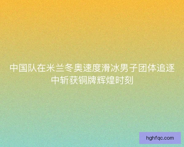 中国队在米兰冬奥速度滑冰男子团体追逐中斩获铜牌辉煌时刻