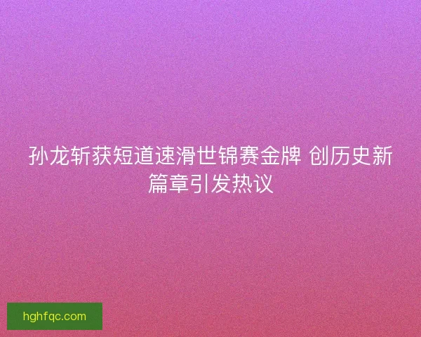 孙龙斩获短道速滑世锦赛金牌 创历史新篇章引发热议