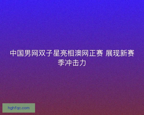中国男网双子星亮相澳网正赛 展现新赛季冲击力