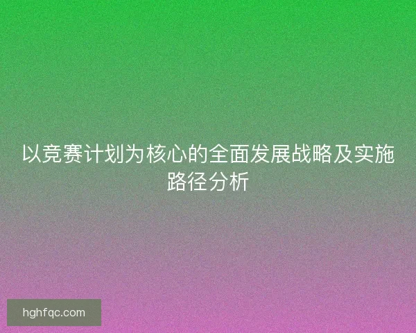 以竞赛计划为核心的全面发展战略及实施路径分析