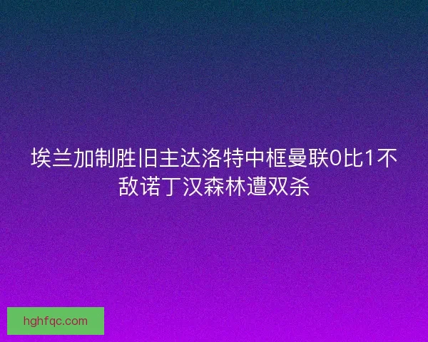 埃兰加制胜旧主达洛特中框曼联0比1不敌诺丁汉森林遭双杀