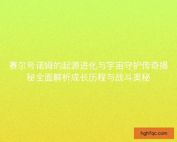 赛尔号诺姆的起源进化与宇宙守护传奇揭秘全面解析成长历程与战斗奥秘 赛尔号诺姆的起源进化与宇宙守护传奇揭秘全面解析成长历程与战斗奥秘