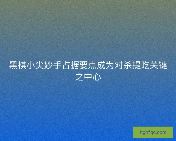 黑棋小尖妙手占据要点成为对杀提吃关键之中心 黑棋小尖妙手占据要点成为对杀提吃关键之中心