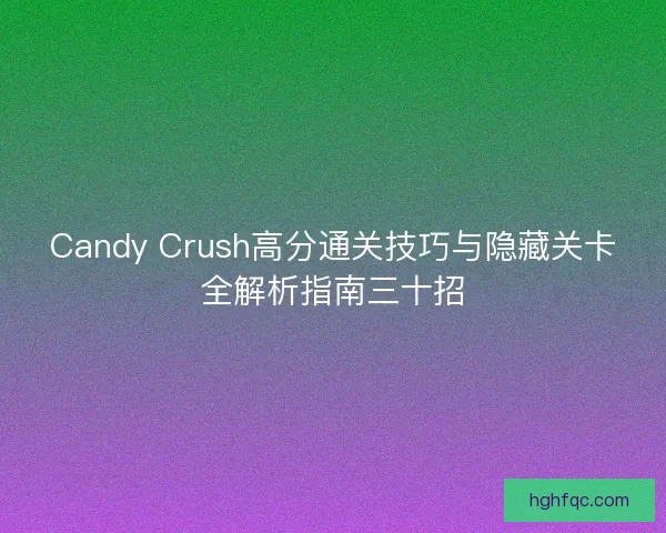 Candy Crush高分通关技巧与隐藏关卡全解析指南三十招 Candy Crush高分通关技巧与隐藏关卡全解析指南三十招