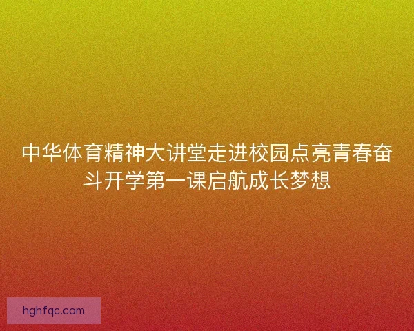 中华体育精神大讲堂走进校园点亮青春奋斗开学第一课启航成长梦想 中华体育精神大讲堂走进校园点亮青春奋斗开学第一课启航成长梦想