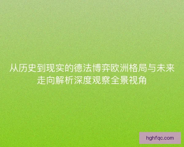 从历史到现实的德法博弈欧洲格局与未来走向解析深度观察全景视角 从历史到现实的德法博弈欧洲格局与未来走向解析深度观察全景视角
