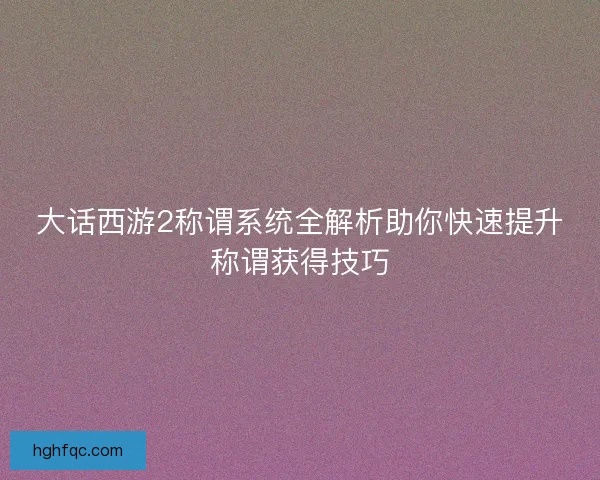 大话西游2称谓系统全解析助你快速提升称谓获得技巧