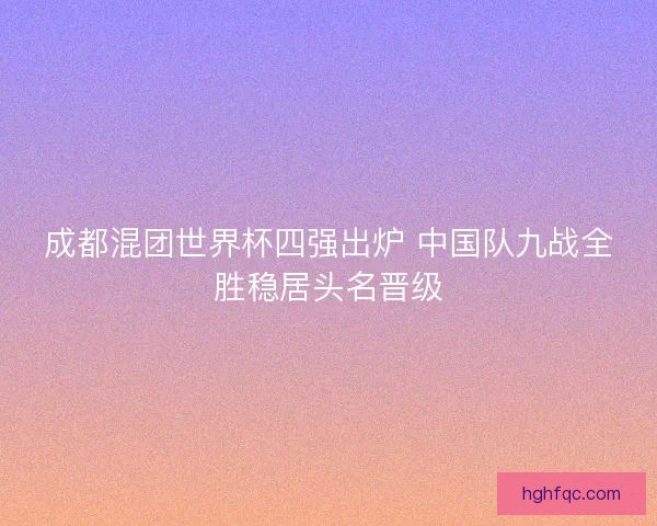 成都混团世界杯四强出炉 中国队九战全胜稳居头名晋级