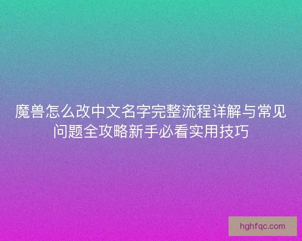 魔兽怎么改中文名字完整流程详解与常见问题全攻略新手必看实用技巧