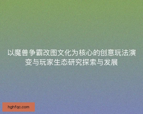 以魔兽争霸改图文化为核心的创意玩法演变与玩家生态研究探索与发展