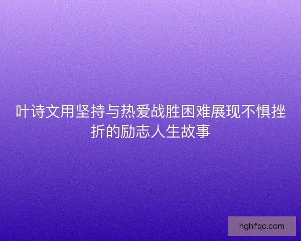 叶诗文用坚持与热爱战胜困难展现不惧挫折的励志人生故事