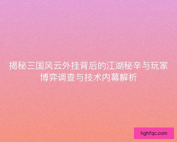揭秘三国风云外挂背后的江湖秘辛与玩家博弈调查与技术内幕解析