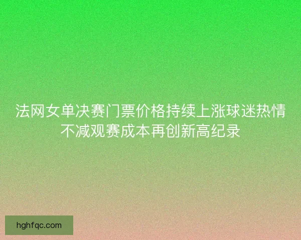 法网女单决赛门票价格持续上涨球迷热情不减观赛成本再创新高纪录 法网女单决赛门票价格持续上涨球迷热情不减观赛成本再创新高纪录