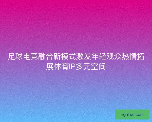 足球电竞融合新模式激发年轻观众热情拓展体育IP多元空间 足球电竞融合新模式激发年轻观众热情拓展体育IP多元空间