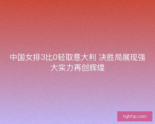 中国女排3比0轻取意大利 决胜局展现强大实力再创辉煌 中国女排3比0轻取意大利 决胜局展现强大实力再创辉煌