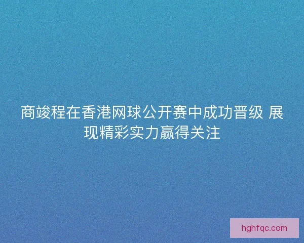 商竣程在香港网球公开赛中成功晋级 展现精彩实力赢得关注 商竣程在香港网球公开赛中成功晋级 展现精彩实力赢得关注