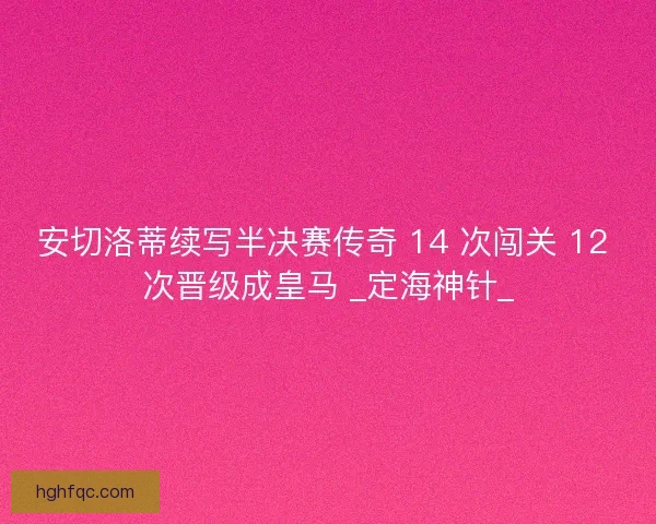 安切洛蒂续写半决赛传奇 14 次闯关 12 次晋级成皇马 _定海神针_