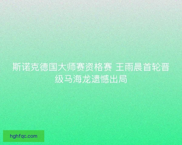 斯诺克德国大师赛资格赛 王雨晨首轮晋级马海龙遗憾出局 斯诺克德国大师赛资格赛 王雨晨首轮晋级马海龙遗憾出局