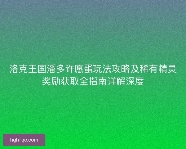洛克王国潘多许愿蛋玩法攻略及稀有精灵奖励获取全指南详解深度 洛克王国潘多许愿蛋玩法攻略及稀有精灵奖励获取全指南详解深度