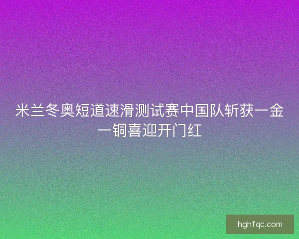 米兰冬奥短道速滑测试赛中国队斩获一金一铜喜迎开门红 米兰冬奥短道速滑测试赛中国队斩获一金一铜喜迎开门红