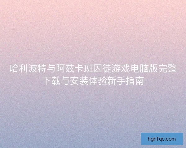 哈利波特与阿兹卡班囚徒游戏电脑版完整下载与安装体验新手指南