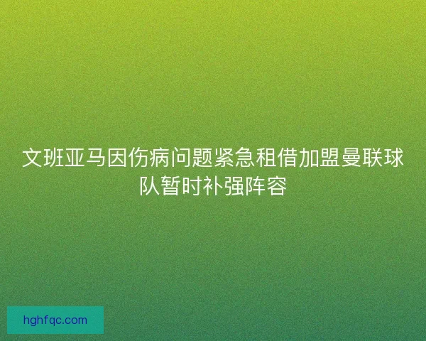 文班亚马因伤病问题紧急租借加盟曼联球队暂时补强阵容