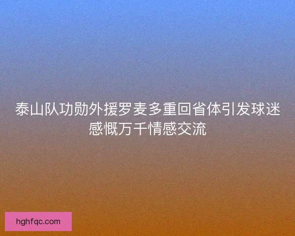 泰山队功勋外援罗麦多重回省体引发球迷感慨万千情感交流