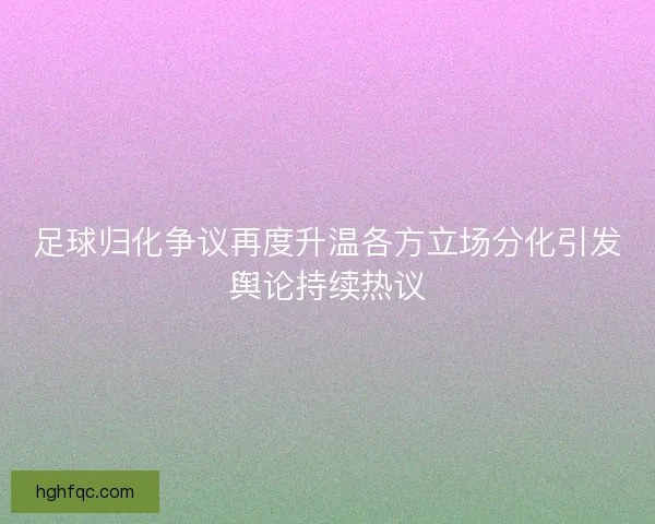 足球归化争议再度升温各方立场分化引发舆论持续热议