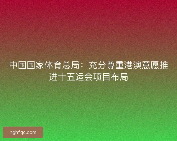 中国国家体育总局：充分尊重港澳意愿推进十五运会项目布局