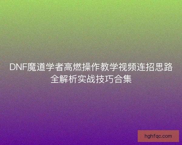 DNF魔道学者高燃操作教学视频连招思路全解析实战技巧合集