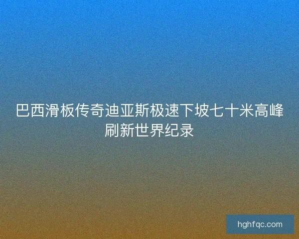 巴西滑板传奇迪亚斯极速下坡七十米高峰刷新世界纪录