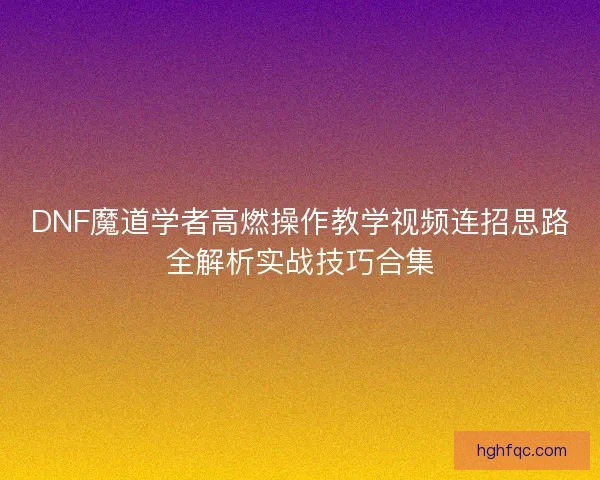 DNF魔道学者高燃操作教学视频连招思路全解析实战技巧合集