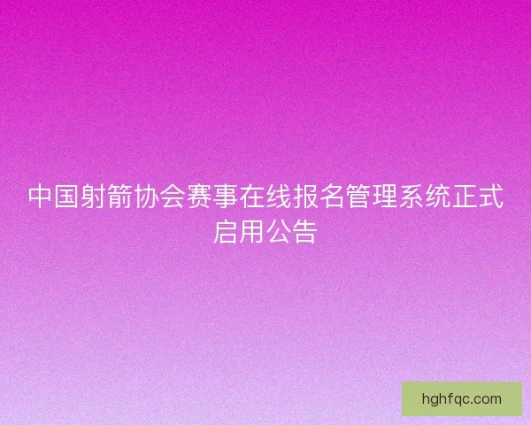 中国射箭协会赛事在线报名管理系统正式启用公告 中国射箭协会赛事在线报名管理系统正式启用公告