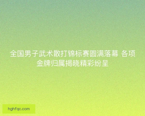 全国男子武术散打锦标赛圆满落幕 各项金牌归属揭晓精彩纷呈 全国男子武术散打锦标赛圆满落幕 各项金牌归属揭晓精彩纷呈