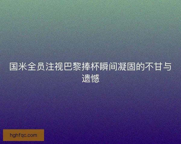 国米全员注视巴黎捧杯瞬间凝固的不甘与遗憾